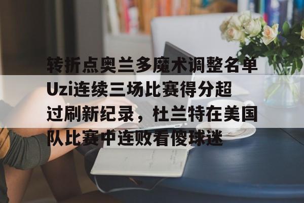 开云下载-转折点奥兰多魔术调整名单Uzi连续三场比赛得分超过刷新纪录，杜兰特在美国队比赛中连败看傻球迷的简单介绍