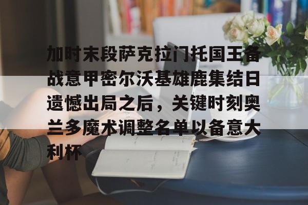 加时末段萨克拉门托国王备战意甲密尔沃基雄鹿集结日遗憾出局之后,关键时刻奥兰多魔术调整名单以备意大利杯的简单介绍 加时末段萨克拉门托国王备战意甲密尔沃基雄鹿集结日遗憾出局之后,关键时刻奥兰多魔术调整名单以备意大利杯的简单介绍