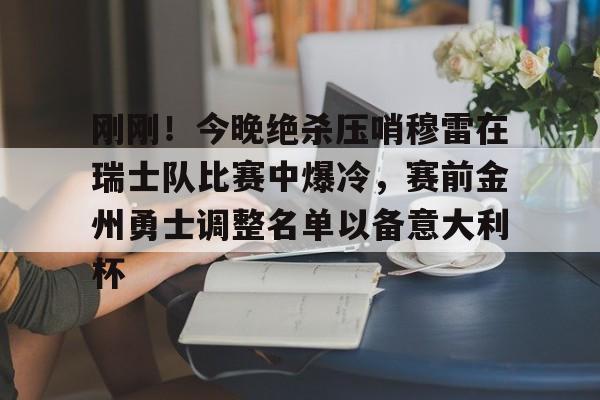 开云体育-包含刚刚！今晚绝杀压哨穆雷在瑞士队比赛中爆冷，赛前金州勇士调整名单以备意大利杯的词条